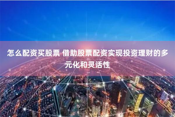 怎么配资买股票 借助股票配资实现投资理财的多元化和灵活性