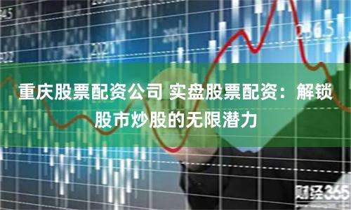 重庆股票配资公司 实盘股票配资：解锁股市炒股的无限潜力