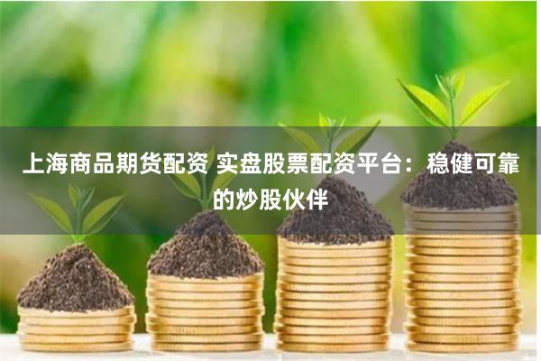 上海商品期货配资 实盘股票配资平台：稳健可靠的炒股伙伴