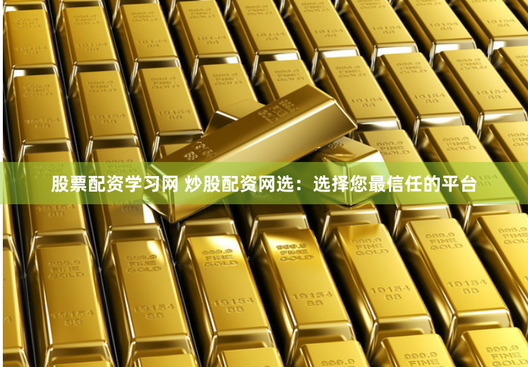 股票配资学习网 炒股配资网选：选择您最信任的平台