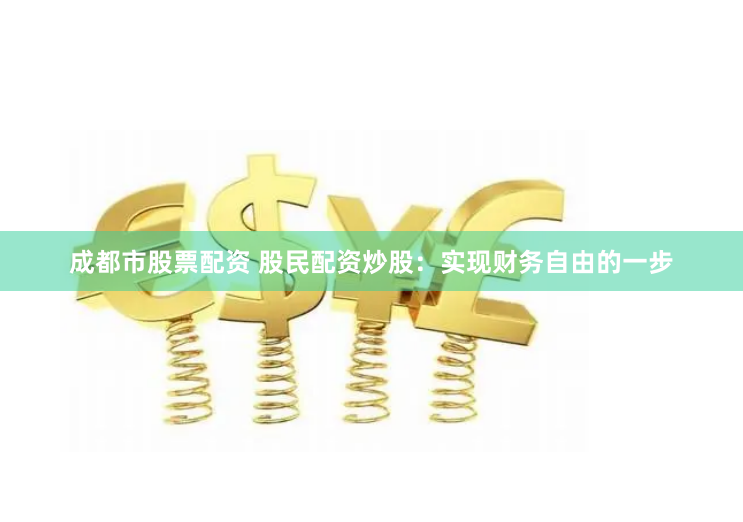 成都市股票配资 股民配资炒股：实现财务自由的一步
