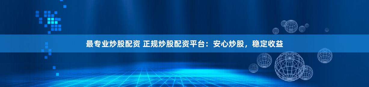 最专业炒股配资 正规炒股配资平台:安心炒股,稳定收益