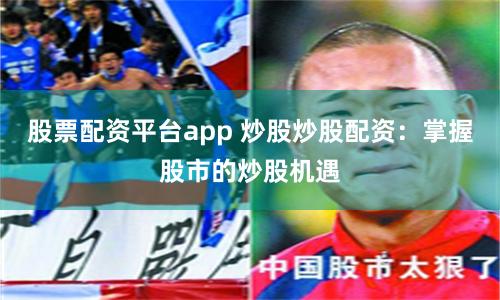 股票配资平台app 炒股炒股配资：掌握股市的炒股机遇