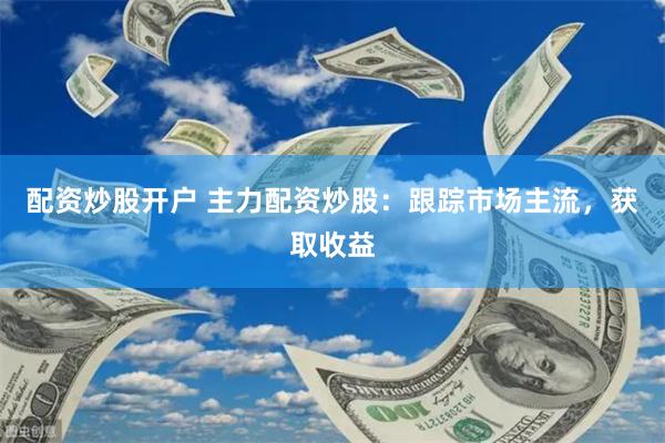 配资炒股开户 主力配资炒股：跟踪市场主流，获取收益