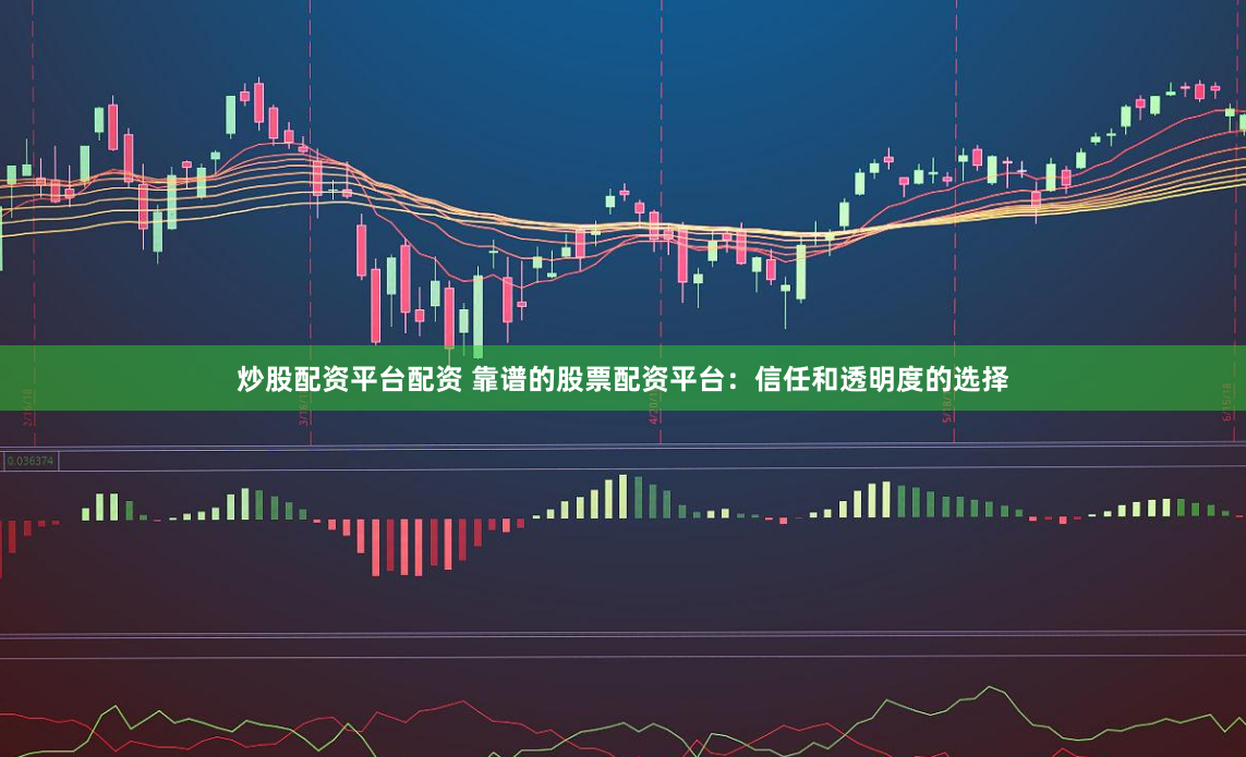 炒股配资平台配资 靠谱的股票配资平台：信任和透明度的选择