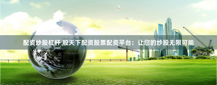 配资炒股杠杆 股天下配资股票配资平台：让您的炒股无限可能