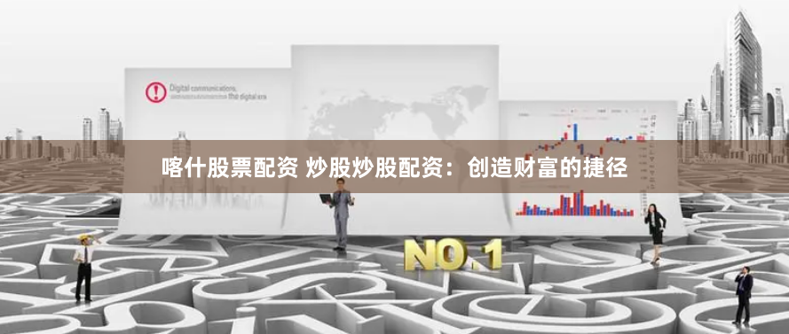 喀什股票配资 炒股炒股配资:创造财富的捷径