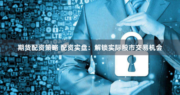 期货配资策略 配资实盘：解锁实际股市交易机会