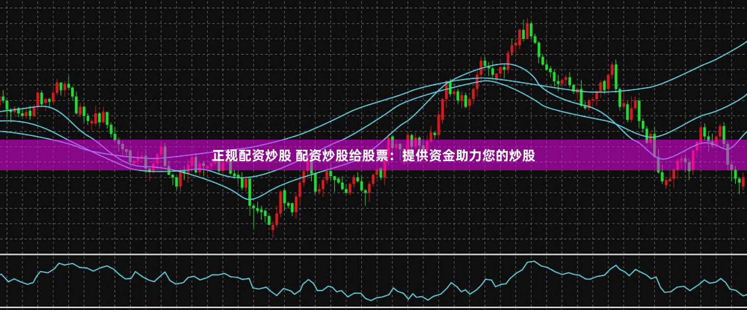 正规配资炒股 配资炒股给股票：提供资金助力您的炒股