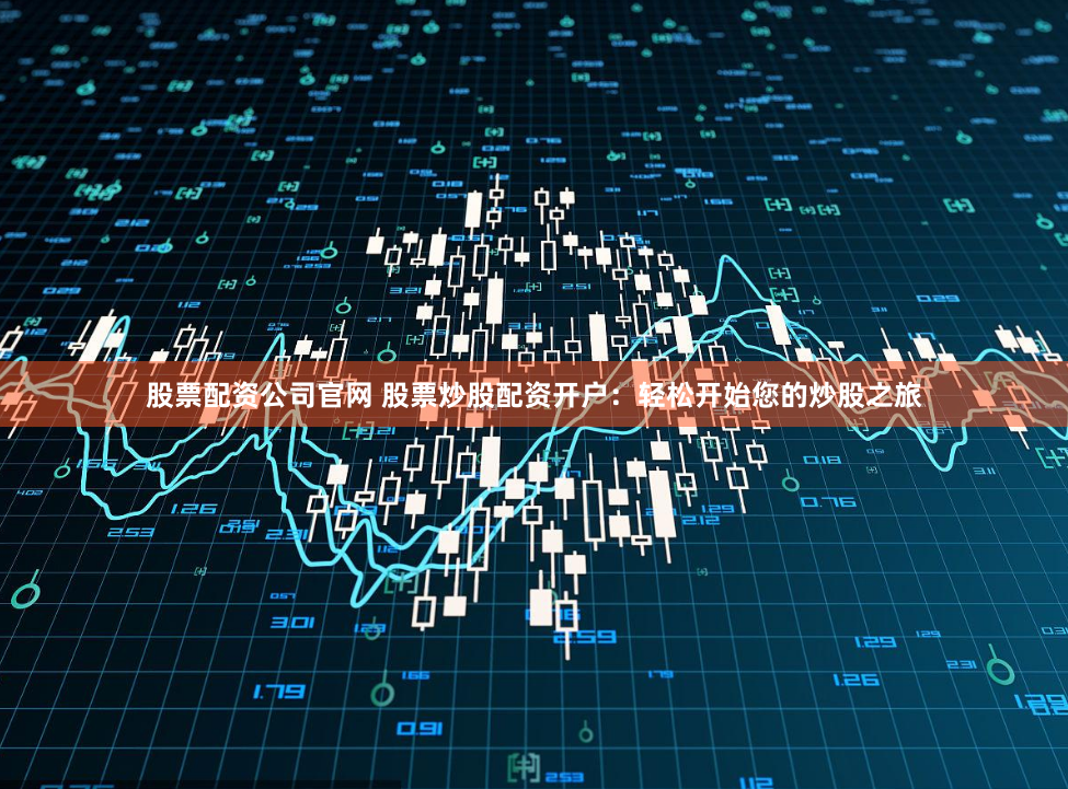 股票配资公司官网 股票炒股配资开户：轻松开始您的炒股之旅