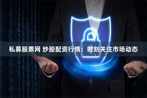 私募股票网 炒股配资行情：时刻关注市场动态