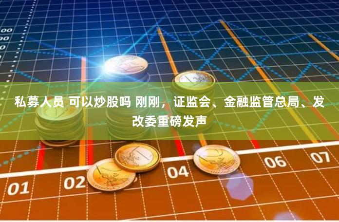 私募人员 可以炒股吗 刚刚，证监会、金融监管总局、发改委重磅发声