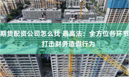 期货配资公司怎么找 最高法：全方位各环节    打击财务造假行为