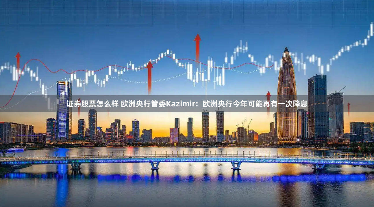 证券股票怎么样 欧洲央行管委Kazimir：欧洲央行今年可能再有一次降息