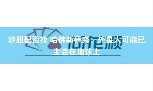 炒股配资找 哈佛新研究：外星人可能已生活在地球上