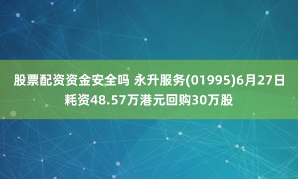 股票配资资金安全吗 永升服务(01995)6月27日耗资48.57万港元回购30万股