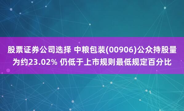 股票证券公司选择 中粮包装(00906)公众持股量为约23.02% 仍低于上市规则最低规定百分比