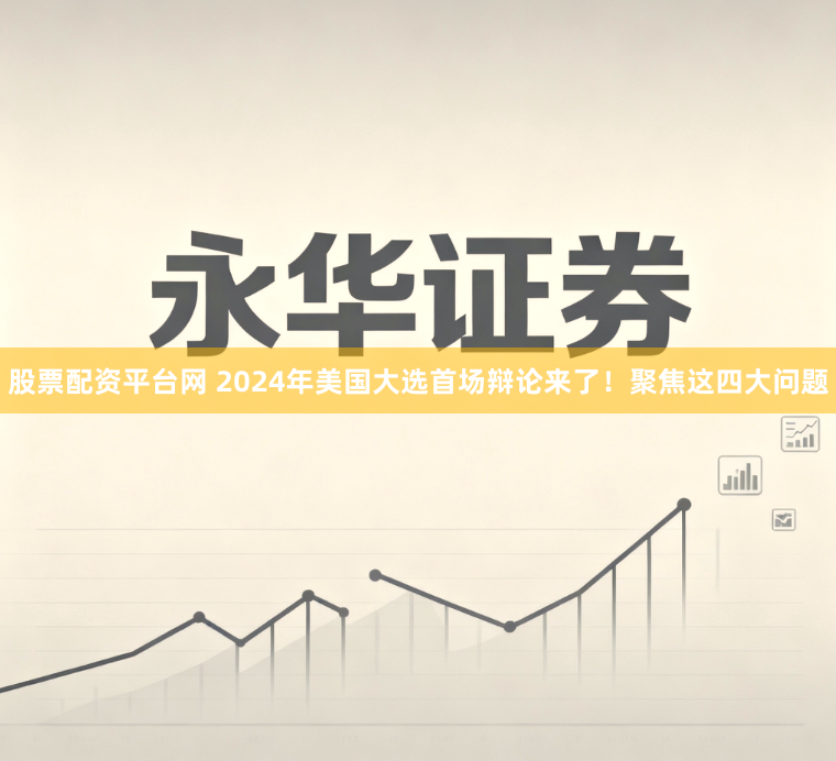 股票配资平台网 2024年美国大选首场辩论来了！聚焦这四大问题