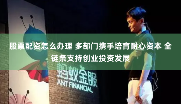 股票配资怎么办理 多部门携手培育耐心资本 全链条支持创业投资发展