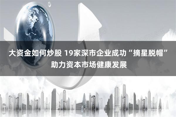 大资金如何炒股 19家深市企业成功“摘星脱帽” 助力资本市场健康发展