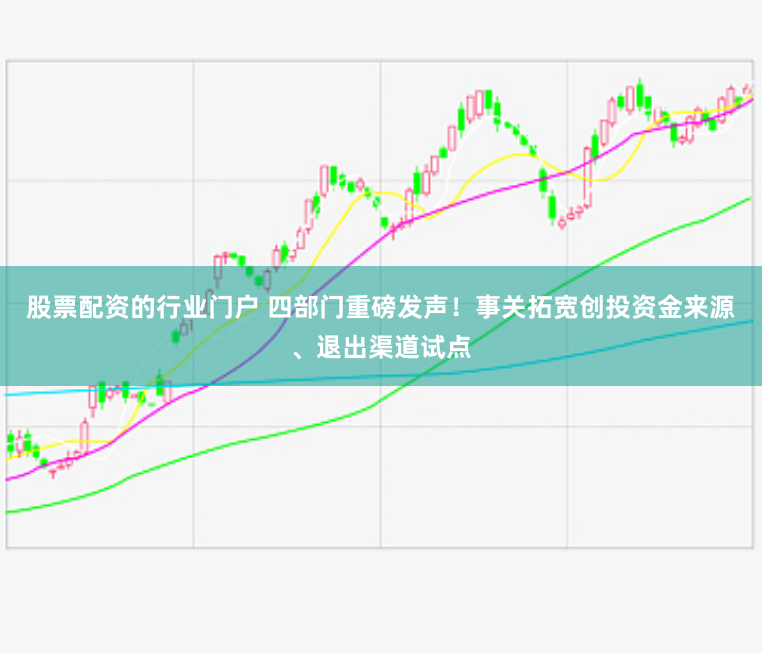 股票配资的行业门户 四部门重磅发声！事关拓宽创投资金来源、退出渠道试点