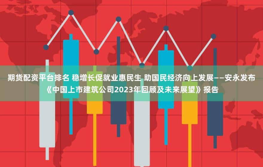 期货配资平台排名 稳增长促就业惠民生 助国民经济向上发展——安永发布《中国上市建筑公司2023年回顾及未来展望》报告