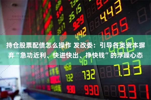 持仓股票配债怎么操作 发改委：引导各类资本摒弃“急功近利、快进快出、挣快钱”的浮躁心态