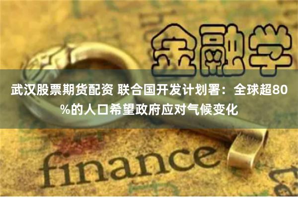 武汉股票期货配资 联合国开发计划署：全球超80%的人口希望政府应对气候变化