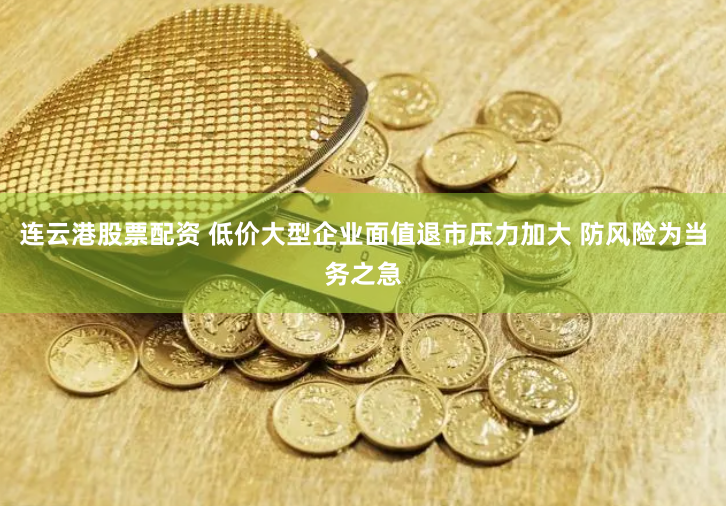 连云港股票配资 低价大型企业面值退市压力加大 防风险为当务之急