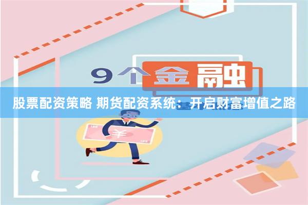 股票配资策略 期货配资系统：开启财富增值之路